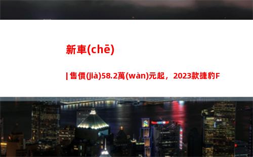 新車(chē) | 售價(jià)58.2萬(wàn)元起，2023款捷豹F-TYPE上市，競(jìng)爭(zhēng)保時(shí)捷718？
